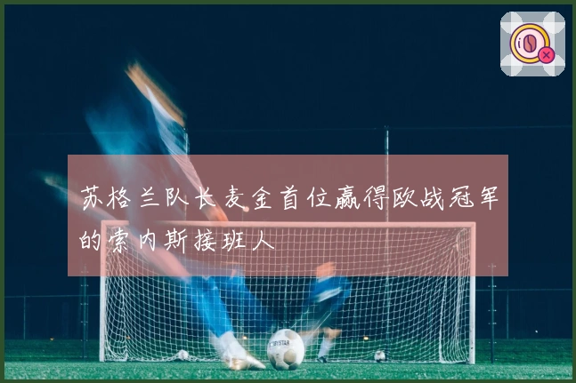 苏格兰队长麦金首位赢得欧战冠军的索内斯接班人