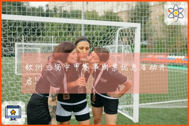 钦州主场中甲赛事购票优惠活动开启！